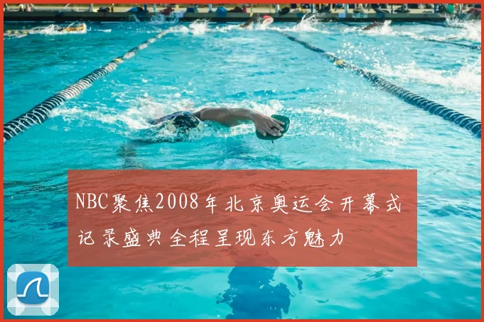 NBC聚焦2008年北京奥运会开幕式 记录盛典全程呈现东方魅力