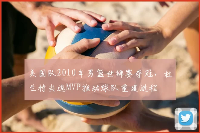 美国队2010年男篮世锦赛夺冠，杜兰特当选MVP推动球队重建进程