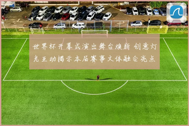 世界杯开幕式演出舞台焕新 创意灯光互动揭示本届赛事文体融合亮点