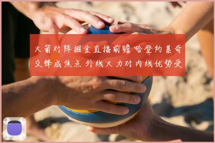 火箭对阵掘金直播前瞻 哈登约基奇交锋成焦点 外线火力对内线优势受关注