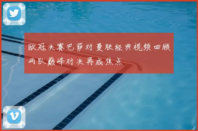 欧冠决赛巴萨对曼联经典视频回顾两队巅峰对决再成焦点