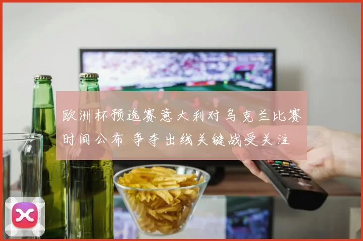 欧洲杯预选赛意大利对乌克兰比赛时间公布 争夺出线关键战受关注