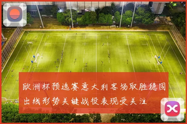 欧洲杯预选赛意大利客场取胜稳固出线形势关键战役表现受关注