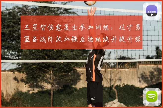 王星智伤愈复出参加训练，辽宁男篮备战阶段加强后场轮换并提升深度