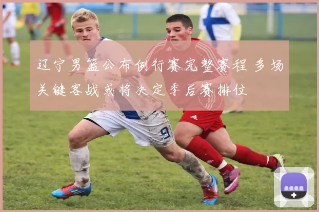 辽宁男篮公布例行赛完整赛程 多场关键客战或将决定季后赛排位