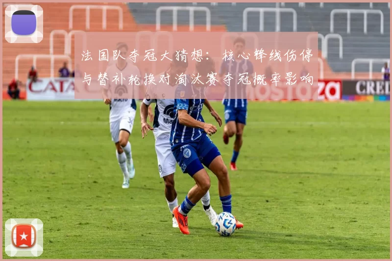 法国队夺冠大猜想:核心锋线伤停与替补轮换对淘汰赛夺冠概率影响分析