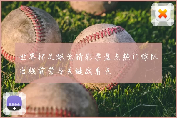 世界杯足球竞猜彩票盘点热门球队出线前景与关键战看点