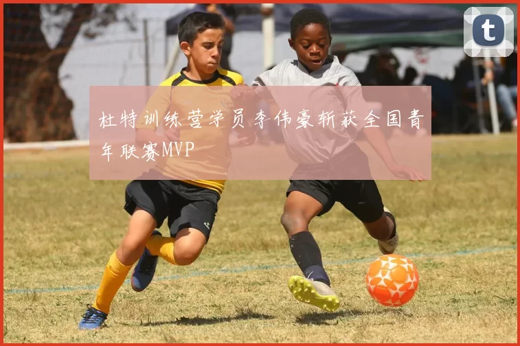 杜特训练营学员李伟豪斩获全国青年联赛MVP