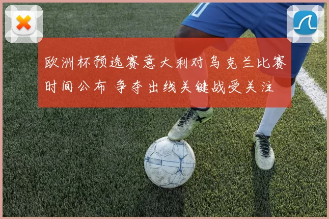 欧洲杯预选赛意大利对乌克兰比赛时间公布 争夺出线关键战受关注
