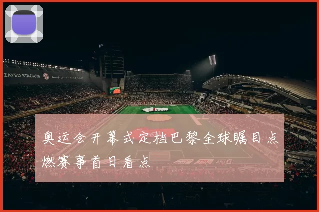 奥运会开幕式定档巴黎全球瞩目点燃赛事首日看点