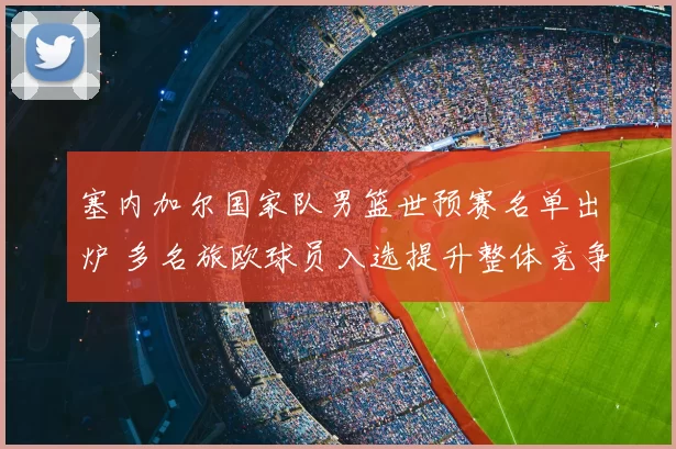塞内加尔国家队男篮世预赛名单出炉 多名旅欧球员入选提升整体竞争力