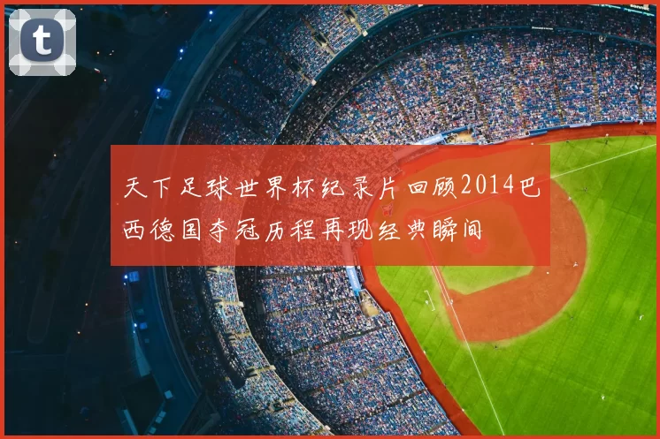 天下足球世界杯纪录片回顾2014巴西德国夺冠历程再现经典瞬间