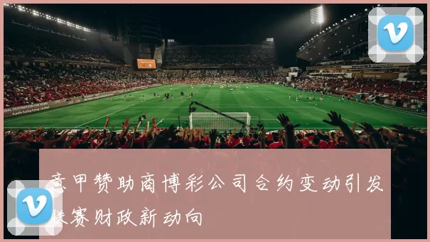 意甲赞助商博彩公司合约变动引发联赛财政新动向