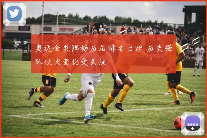 奥运会奖牌榜历届排名出炉 历史强队位次变化受关注