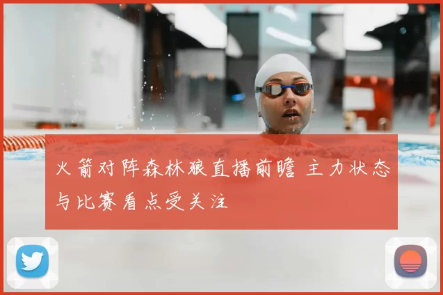 火箭对阵森林狼直播前瞻 主力状态与比赛看点受关注