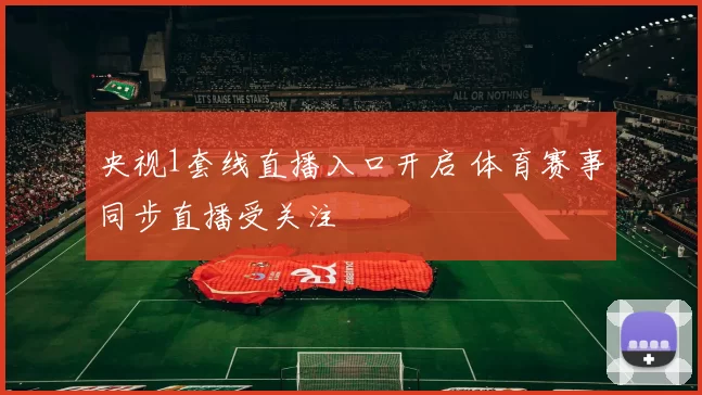 央视1套线直播入口开启 体育赛事同步直播受关注