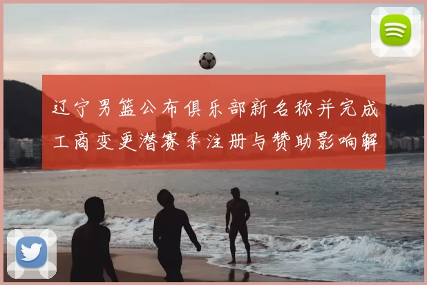 辽宁男篮公布俱乐部新名称并完成工商变更潜赛季注册与赞助影响解读