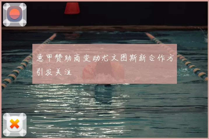 意甲赞助商变动尤文图斯新合作方引发关注