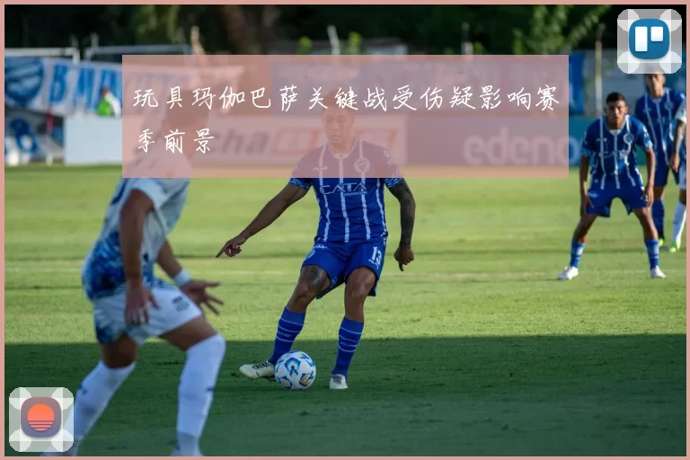 玩具玛伽巴萨关键战受伤疑影响赛季前景