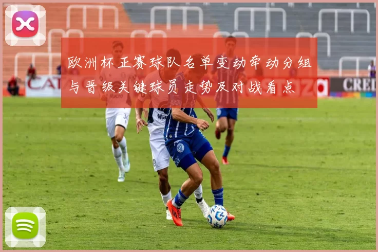 欧洲杯正赛球队名单变动牵动分组与晋级关键球员走势及对战看点