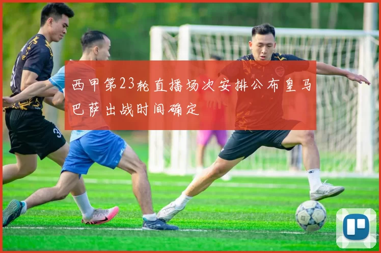 西甲第23轮直播场次安排公布皇马巴萨出战时间确定