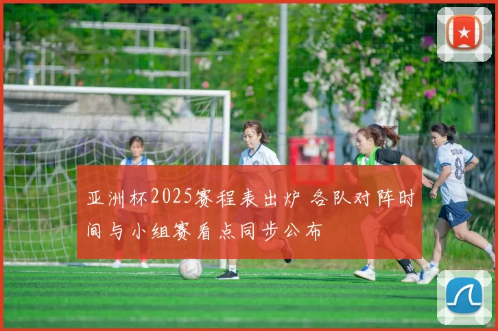 亚洲杯2025赛程表出炉 各队对阵时间与小组赛看点同步公布