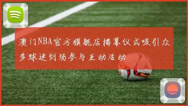 澳门NBA官方旗舰店揭幕仪式吸引众多球迷到场参与互动活动