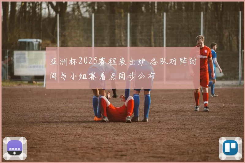亚洲杯2025赛程表出炉 各队对阵时间与小组赛看点同步公布