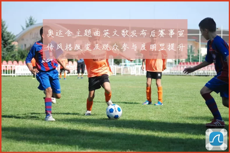 奥运会主题曲英文歌发布后赛事宣传风格改变及观众参与度明显提升