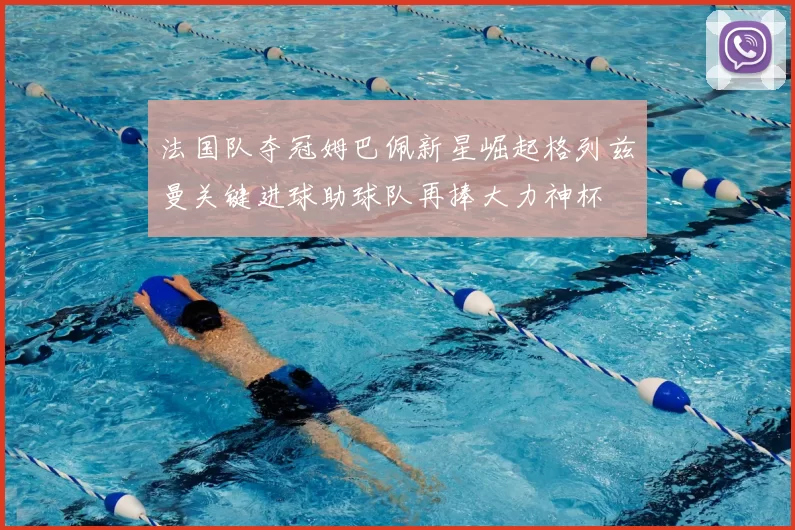 法国队夺冠姆巴佩新星崛起格列兹曼关键进球助球队再捧大力神杯