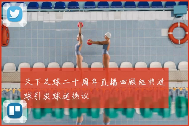 天下足球二十周年直播回顾经典进球引发球迷热议