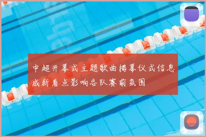 中超开幕式主题歌曲揭幕仪式信息成新看点影响各队赛前氛围