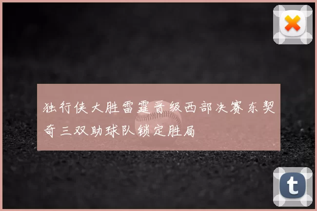 独行侠大胜雷霆晋级西部决赛东契奇三双助球队锁定胜局