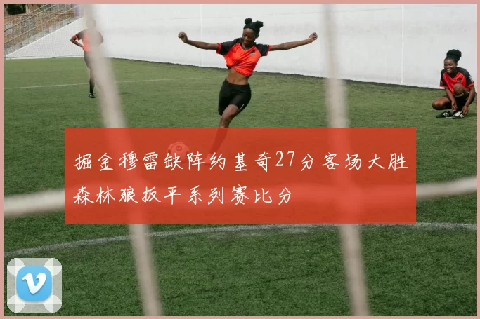 掘金穆雷缺阵约基奇27分客场大胜森林狼扳平系列赛比分