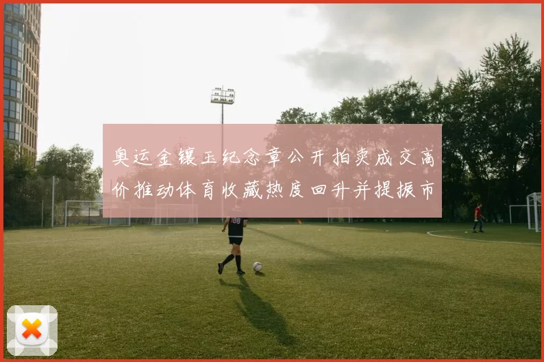 奥运金镶玉纪念章公开拍卖成交高价推动体育收藏热度回升并提振市场