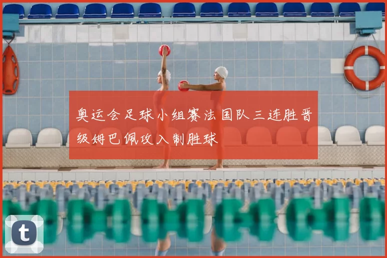 奥运会足球小组赛法国队三连胜晋级姆巴佩攻入制胜球