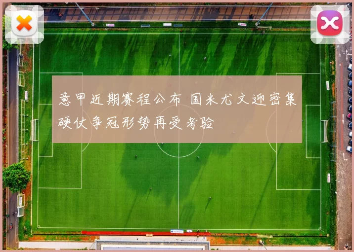 意甲近期赛程公布 国米尤文迎密集硬仗争冠形势再受考验