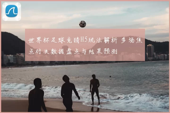 世界杯足球竞猜H5玩法解析 多场焦点对决数据盘点与结果预测