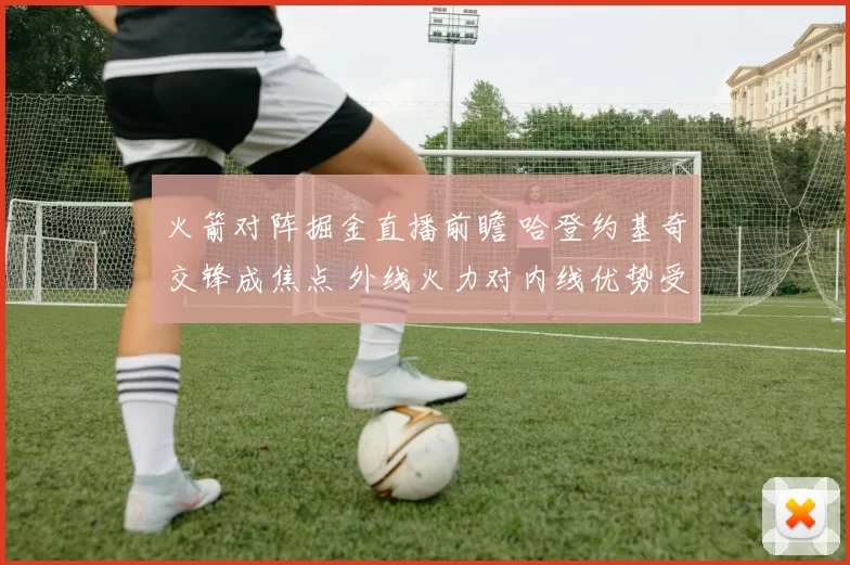 火箭对阵掘金直播前瞻 哈登约基奇交锋成焦点 外线火力对内线优势受关注