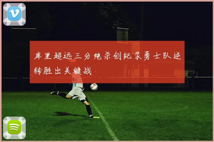 库里超远三分绝杀创纪录勇士队逆转胜出关键战