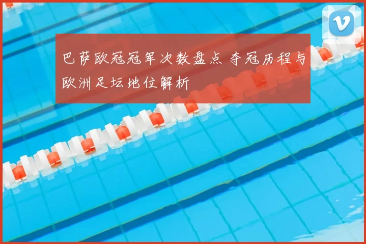 巴萨欧冠冠军次数盘点 夺冠历程与欧洲足坛地位解析