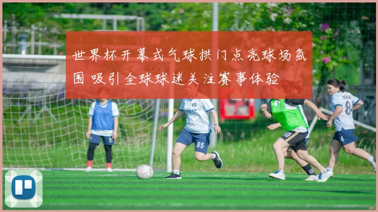 世界杯开幕式气球拱门点亮球场氛围 吸引全球球迷关注赛事体验