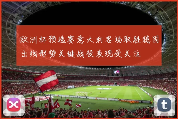 欧洲杯预选赛意大利客场取胜稳固出线形势关键战役表现受关注
