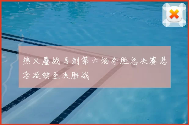 热火鏖战马刺第六场夺胜总决赛悬念延续至决胜战