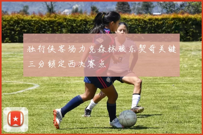 独行侠客场力克森林狼东契奇关键三分锁定西决赛点