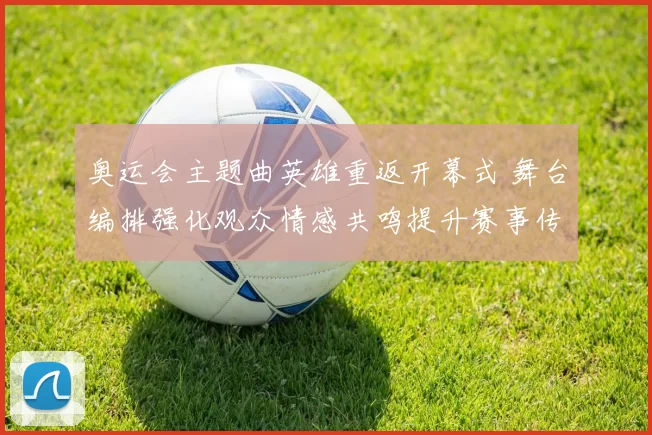 奥运会主题曲英雄重返开幕式 舞台编排强化观众情感共鸣提升赛事传播力