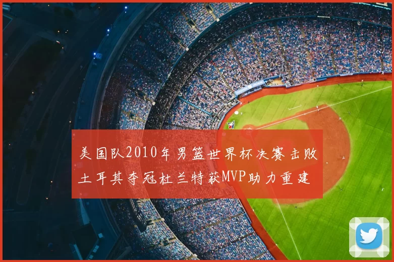 美国队2010年男篮世界杯决赛击败土耳其夺冠杜兰特获MVP助力重建