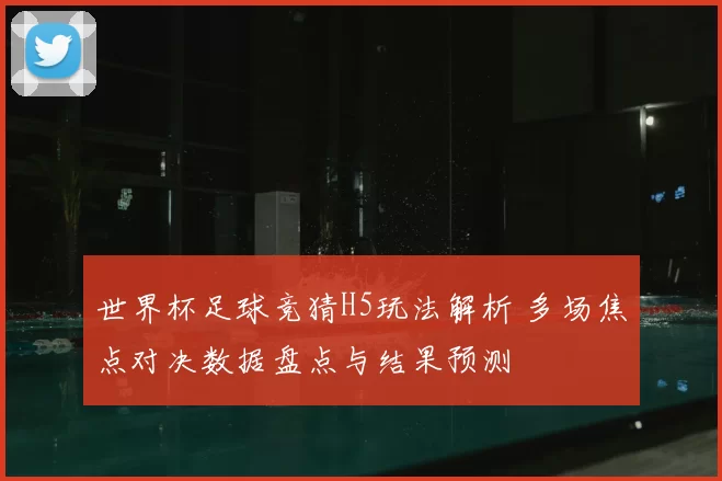 世界杯足球竞猜H5玩法解析 多场焦点对决数据盘点与结果预测