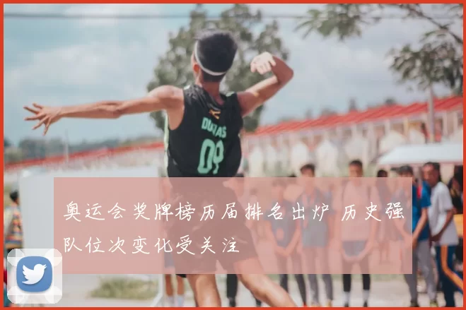 奥运会奖牌榜历届排名出炉 历史强队位次变化受关注