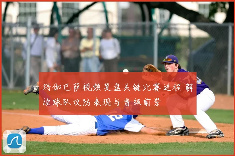 玛伽巴萨视频复盘关键比赛进程 解读球队攻防表现与晋级前景